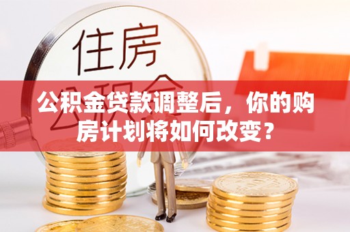 扶风公积金贷款调整后，你的购房计划将如何改变？