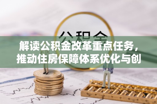 扶风解读公积金改革重点任务，推动住房保障体系优化与创新