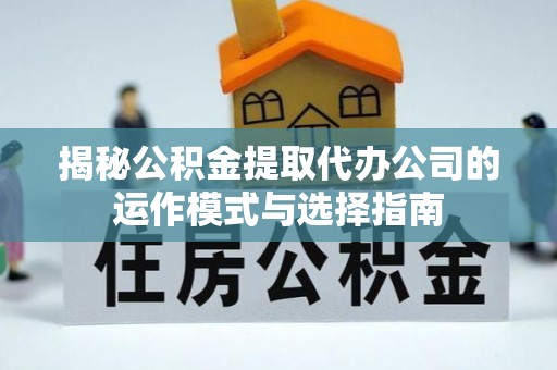 扶风揭秘公积金提取代办公司的运作模式与选择指南