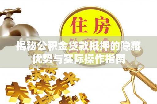 扶风揭秘公积金贷款抵押的隐藏优势与实际操作指南