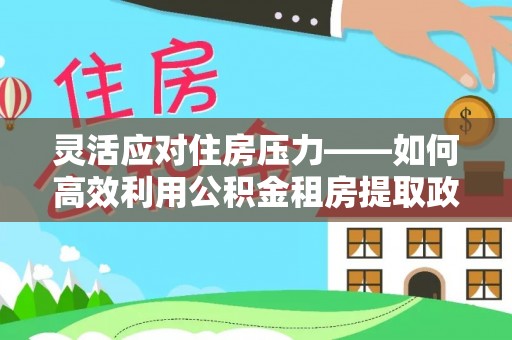 扶风灵活应对住房压力——如何高效利用公积金租房提取政策