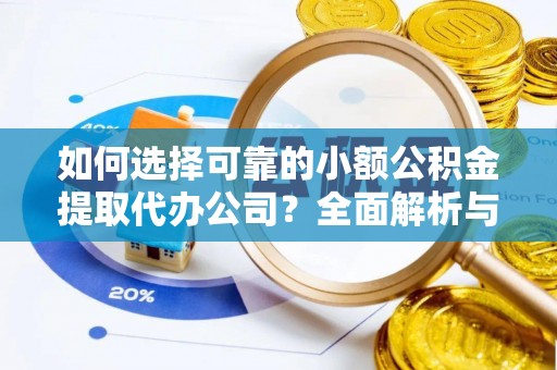 扶风如何选择可靠的小额公积金提取代办公司？全面解析与实用指南