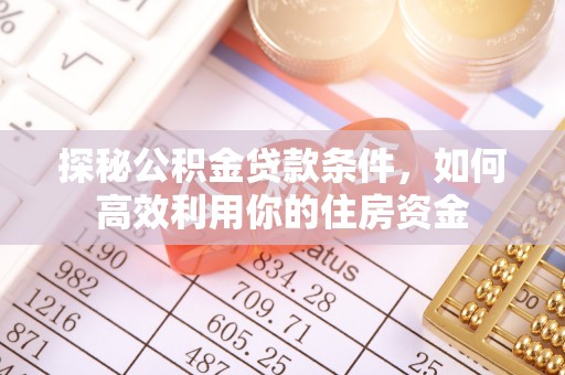 扶风探秘公积金贷款条件，如何高效利用你的住房资金