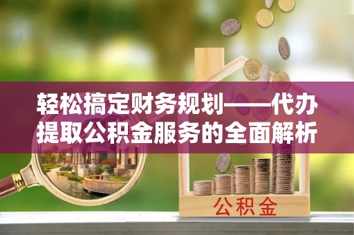 扶风轻松搞定财务规划——代办提取公积金服务的全面解析