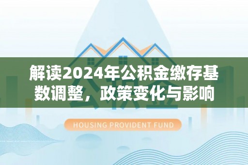 扶风解读2024年公积金缴存基数调整，政策变化与影响