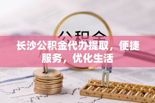 扶风长沙公积金代办提取，便捷服务，优化生活