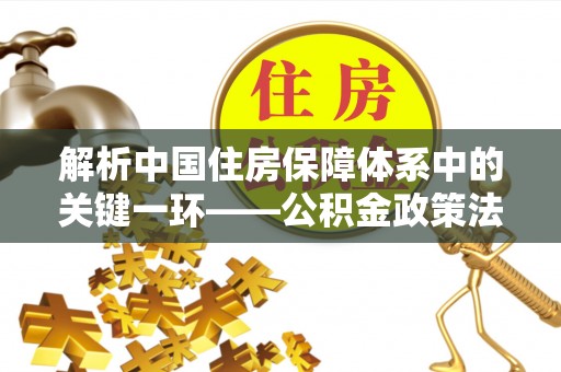 扶风解析中国住房保障体系中的关键一环——公积金政策法规的演变与影响