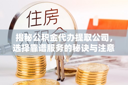 扶风揭秘公积金代办提取公司，选择靠谱服务的秘诀与注意事项