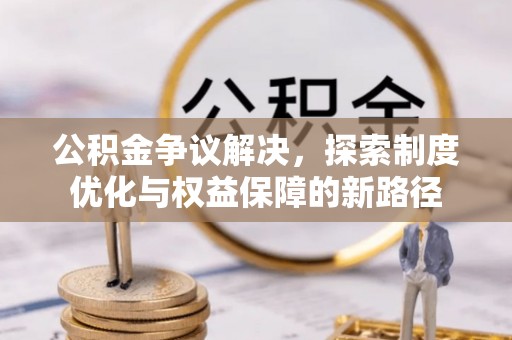扶风公积金争议解决，探索制度优化与权益保障的新路径