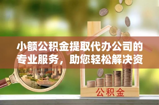 扶风小额公积金提取代办公司的专业服务，助您轻松解决资金难题