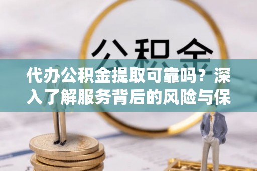 扶风代办公积金提取可靠吗？深入了解服务背后的风险与保障