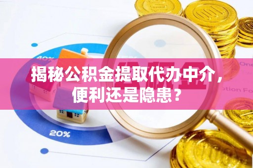 扶风揭秘公积金提取代办中介，便利还是隐患？