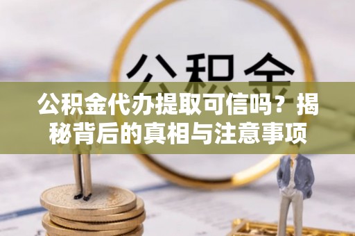 扶风公积金代办提取可信吗？揭秘背后的真相与注意事项