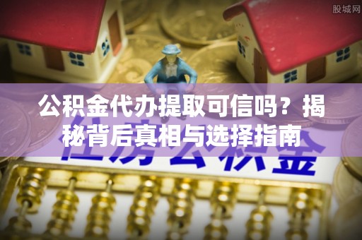 扶风公积金代办提取可信吗？揭秘背后真相与选择指南