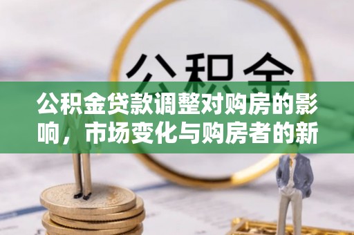 扶风公积金贷款调整对购房的影响，市场变化与购房者的新选择