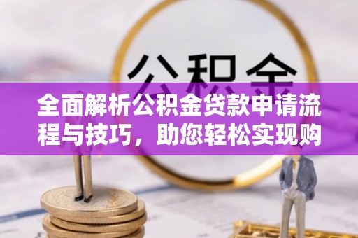 扶风全面解析公积金贷款申请流程与技巧，助您轻松实现购房梦想