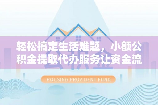 扶风轻松搞定生活难题，小额公积金提取代办服务让资金流转更便捷
