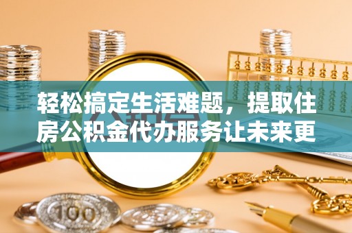 扶风轻松搞定生活难题，提取住房公积金代办服务让未来更安心