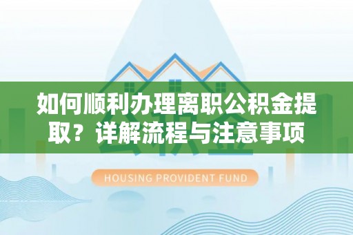 扶风如何顺利办理离职公积金提取？详解流程与注意事项