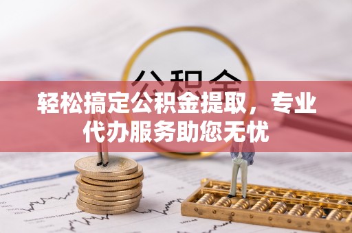 扶风轻松搞定公积金提取，专业代办服务助您无忧
