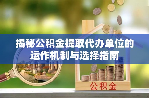 扶风揭秘公积金提取代办单位的运作机制与选择指南