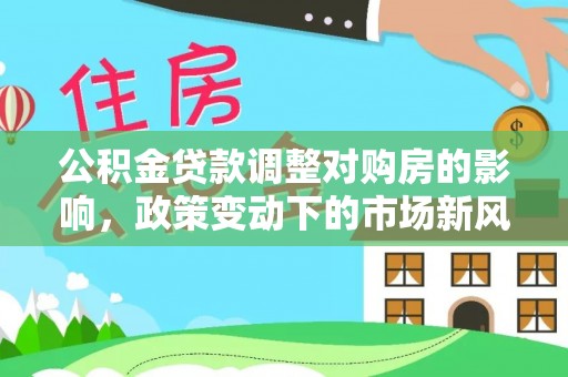 扶风公积金贷款调整对购房的影响，政策变动下的市场新风向