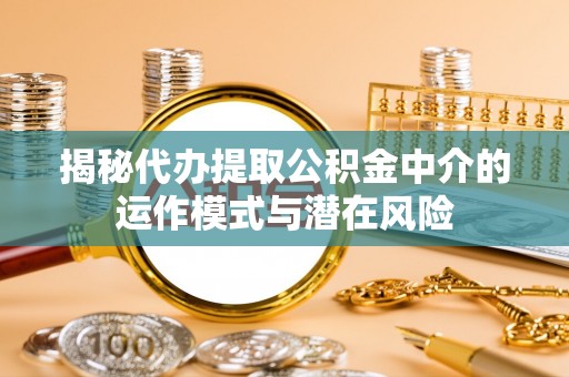 扶风揭秘代办提取公积金中介的运作模式与潜在风险