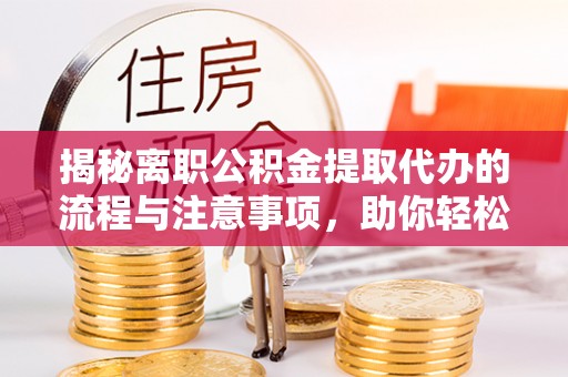 扶风揭秘离职公积金提取代办的流程与注意事项，助你轻松拿回属于你的钱！