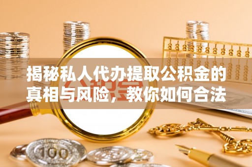 扶风揭秘私人代办提取公积金的真相与风险，教你如何合法高效操作