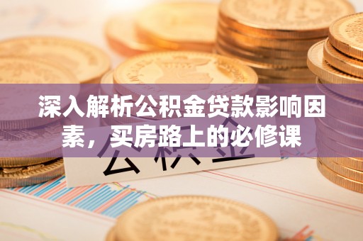 扶风深入解析公积金贷款影响因素，买房路上的必修课