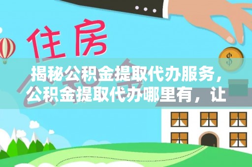 扶风揭秘公积金提取代办服务，公积金提取代办哪里有，让你省时省心的解决方案