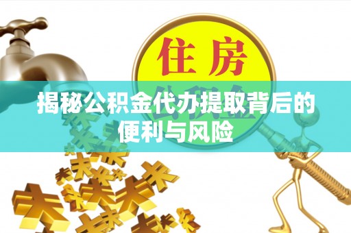 扶风揭秘公积金代办提取背后的便利与风险