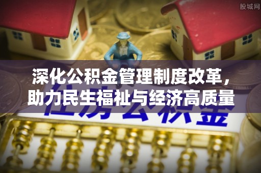 扶风深化公积金管理制度改革，助力民生福祉与经济高质量发展