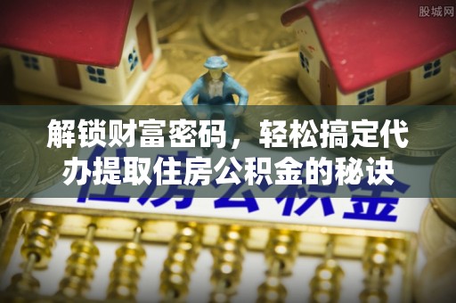 扶风解锁财富密码，轻松搞定代办提取住房公积金的秘诀