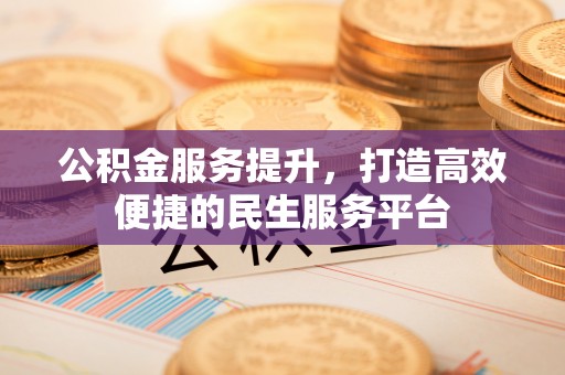 扶风公积金服务提升，打造高效便捷的民生服务平台