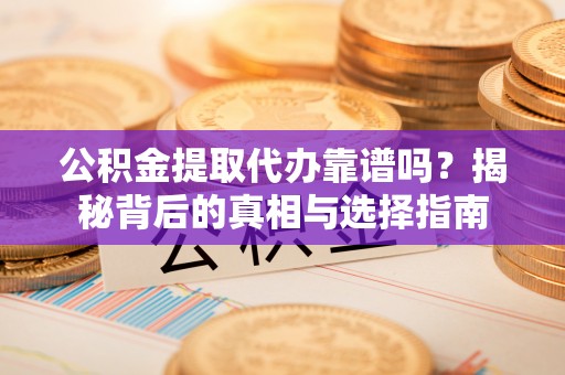 扶风公积金提取代办靠谱吗？揭秘背后的真相与选择指南