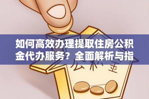 扶风如何高效办理提取住房公积金代办服务？全面解析与指南