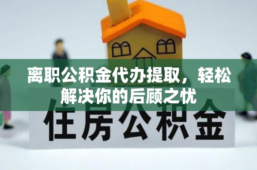 扶风离职公积金代办提取，轻松解决你的后顾之忧