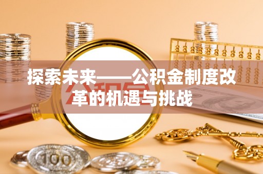 扶风探索未来——公积金制度改革的机遇与挑战