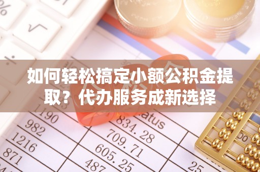 扶风如何轻松搞定小额公积金提取？代办服务成新选择