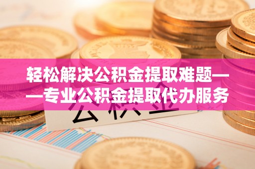 扶风轻松解决公积金提取难题——专业公积金提取代办服务详解