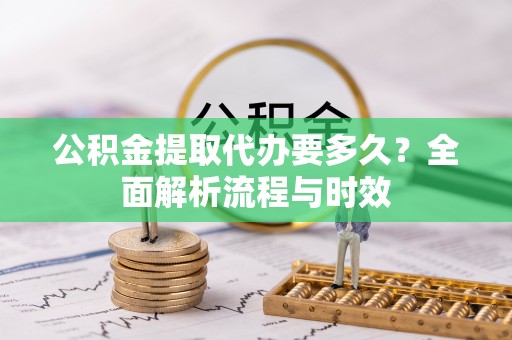扶风公积金提取代办要多久？全面解析流程与时效