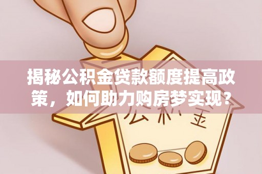 扶风揭秘公积金贷款额度提高政策，如何助力购房梦实现？