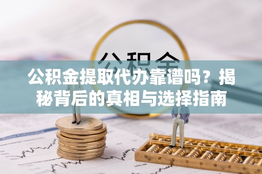 扶风公积金提取代办靠谱吗？揭秘背后的真相与选择指南