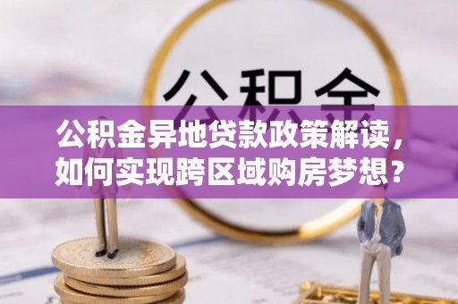扶风公积金异地贷款政策解读，如何实现跨区域购房梦想？