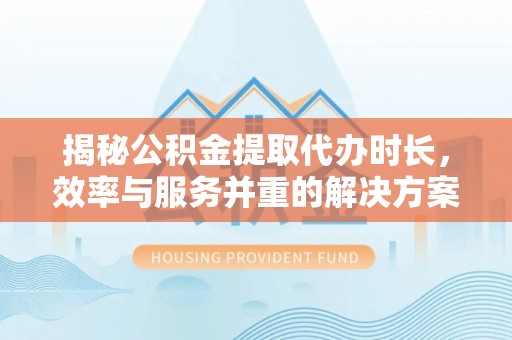 扶风揭秘公积金提取代办时长，效率与服务并重的解决方案