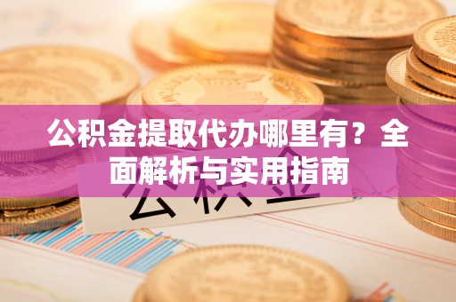 扶风公积金提取代办哪里有？全面解析与实用指南