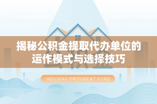 扶风揭秘公积金提取代办单位的运作模式与选择技巧