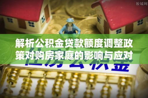 扶风解析公积金贷款额度调整政策对购房家庭的影响与应对策略