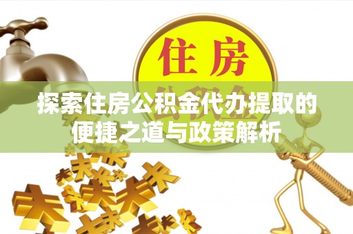 扶风探索住房公积金代办提取的便捷之道与政策解析